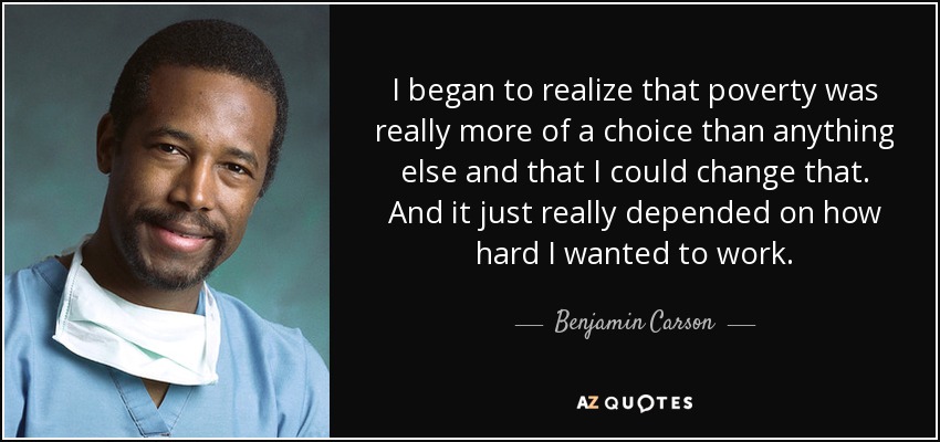 I began to realize that poverty was really more of a choice than anything else and that I could change that. And it just really depended on how hard I wanted to work. - Benjamin Carson