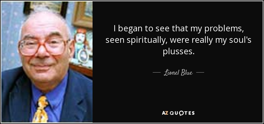 I began to see that my problems, seen spiritually, were really my soul's plusses. - Lionel Blue