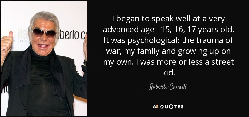 I began to speak well at a very advanced age - 15, 16, 17 years old. It was psychological: the trauma of war, my family and growing up on my own. I was more or less a street kid. - Roberto Cavalli