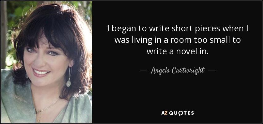 I began to write short pieces when I was living in a room too small to write a novel in. - Angela Cartwright