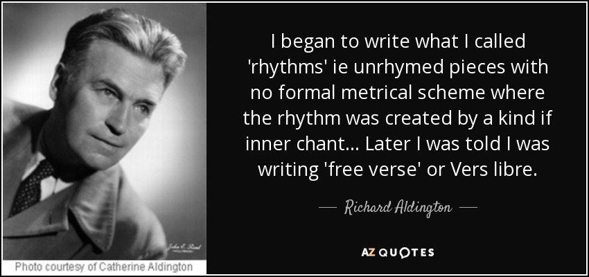 I began to write what I called 'rhythms' ie unrhymed pieces with no formal metrical scheme where the rhythm was created by a kind if inner chant... Later I was told I was writing 'free verse' or Vers libre. - Richard Aldington