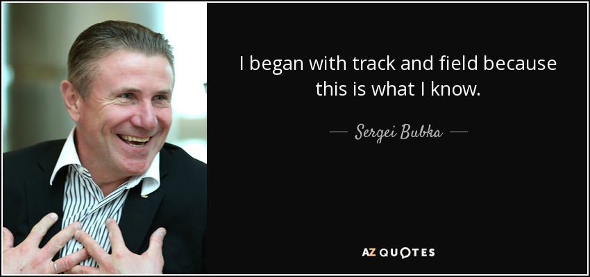 I began with track and field because this is what I know. - Sergei Bubka