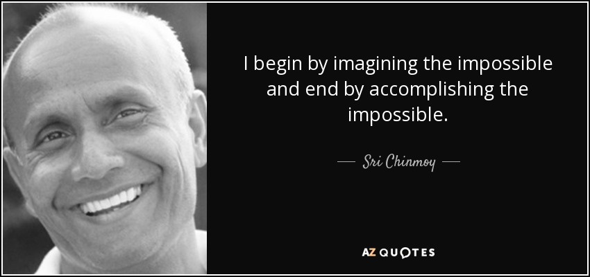 I begin by imagining the impossible and end by accomplishing the impossible. - Sri Chinmoy