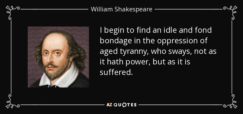 I begin to find an idle and fond bondage in the oppression of aged tyranny, who sways, not as it hath power, but as it is suffered. - William Shakespeare