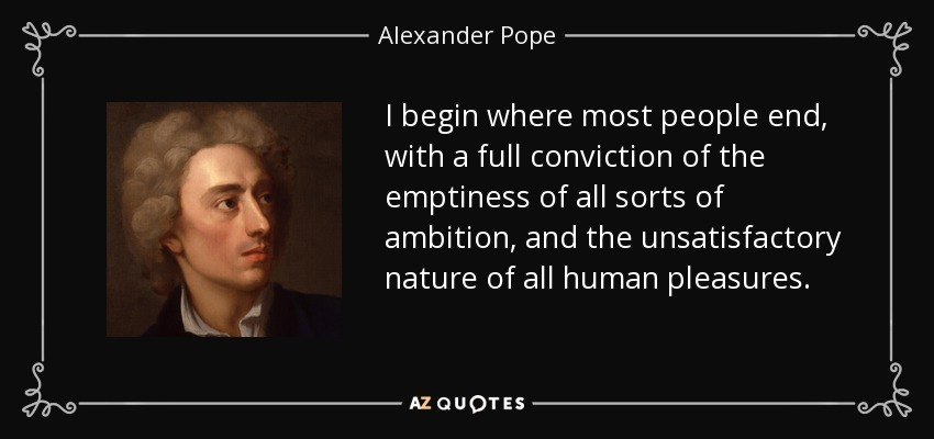 I begin where most people end, with a full conviction of the emptiness of all sorts of ambition, and the unsatisfactory nature of all human pleasures. - Alexander Pope