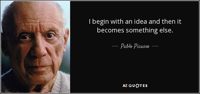 I begin with an idea and then it becomes something else. - Pablo Picasso