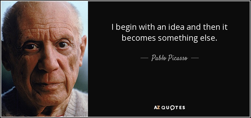 I begin with an idea and then it becomes something else. - Pablo Picasso