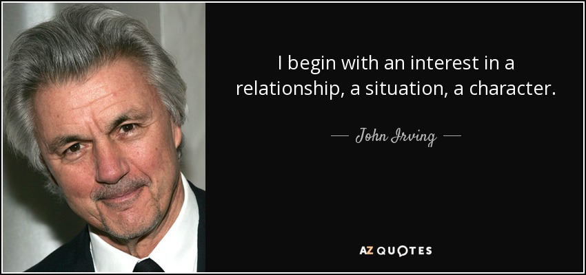 I begin with an interest in a relationship, a situation, a character. - John Irving