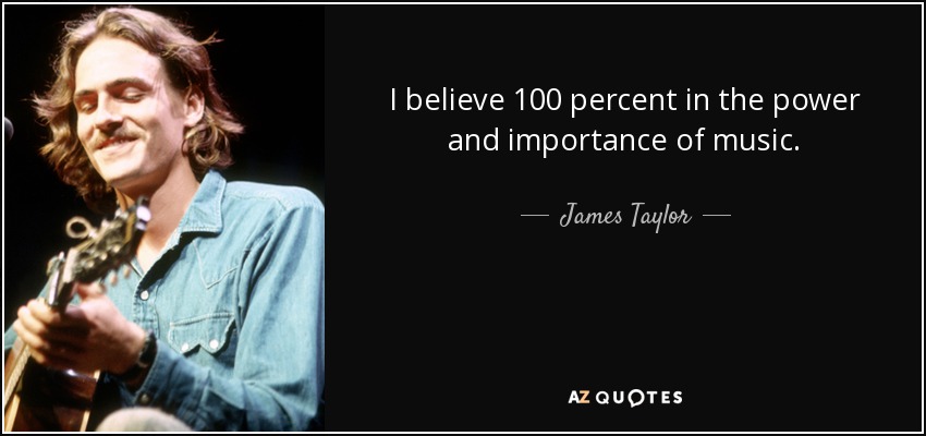I believe 100 percent in the power and importance of music. - James Taylor