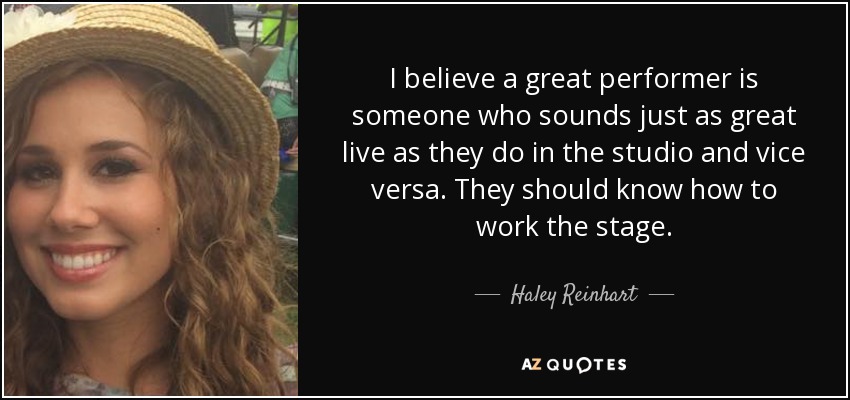 I believe a great performer is someone who sounds just as great live as they do in the studio and vice versa. They should know how to work the stage. - Haley Reinhart