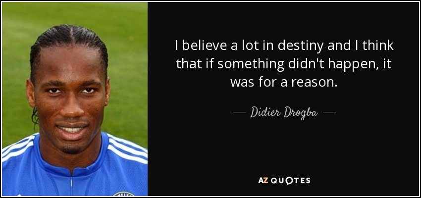 I believe a lot in destiny and I think that if something didn't happen, it was for a reason. - Didier Drogba