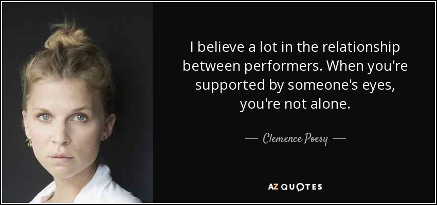 I believe a lot in the relationship between performers. When you're supported by someone's eyes, you're not alone. - Clemence Poesy
