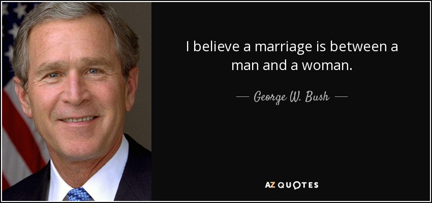 I believe a marriage is between a man and a woman. - George W. Bush