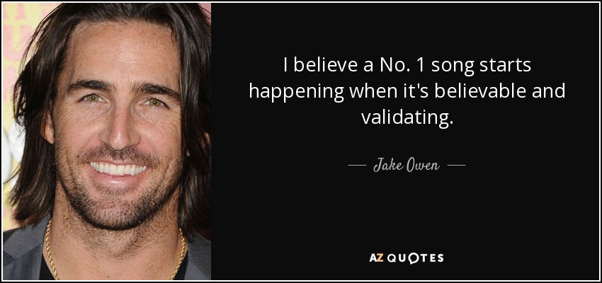 I believe a No. 1 song starts happening when it's believable and validating. - Jake Owen
