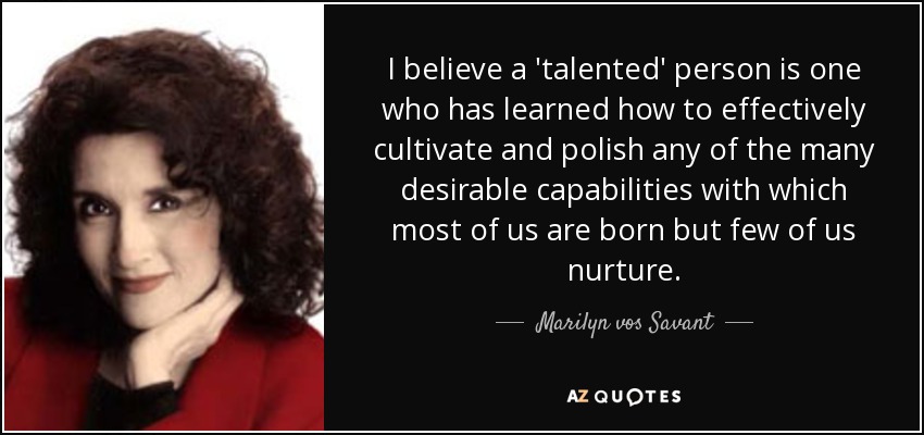 I believe a 'talented' person is one who has learned how to effectively cultivate and polish any of the many desirable capabilities with which most of us are born but few of us nurture. - Marilyn vos Savant