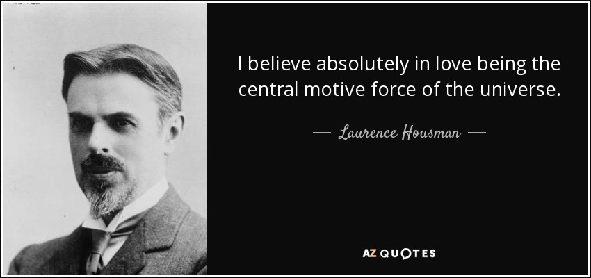 I believe absolutely in love being the central motive force of the universe. - Laurence Housman