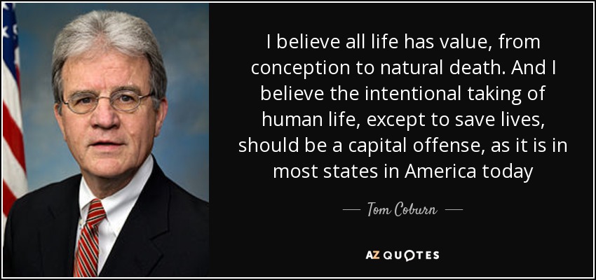 I believe all life has value, from conception to natural death. And I believe the intentional taking of human life, except to save lives, should be a capital offense, as it is in most states in America today - Tom Coburn