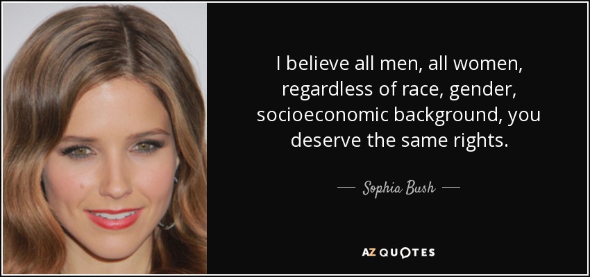 I believe all men, all women, regardless of race, gender, socioeconomic background, you deserve the same rights. - Sophia Bush