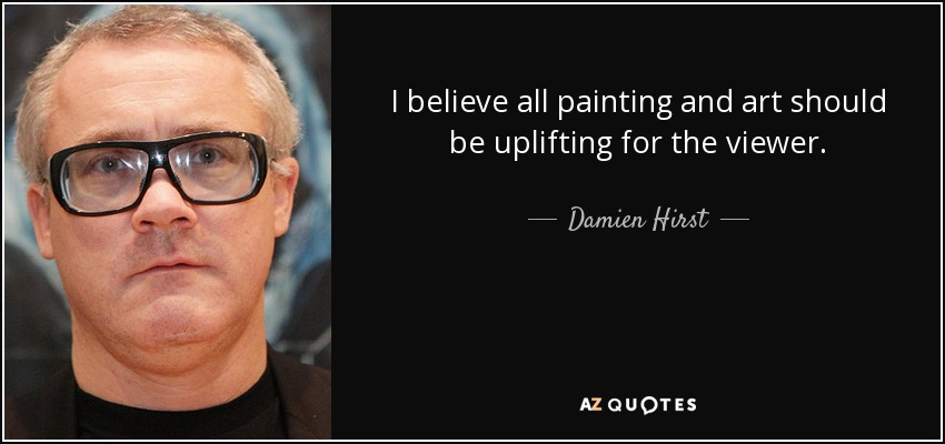 I believe all painting and art should be uplifting for the viewer. - Damien Hirst