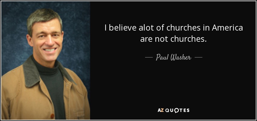 I believe alot of churches in America are not churches. - Paul Washer