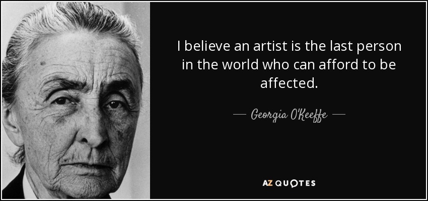 I believe an artist is the last person in the world who can afford to be affected. - Georgia O'Keeffe