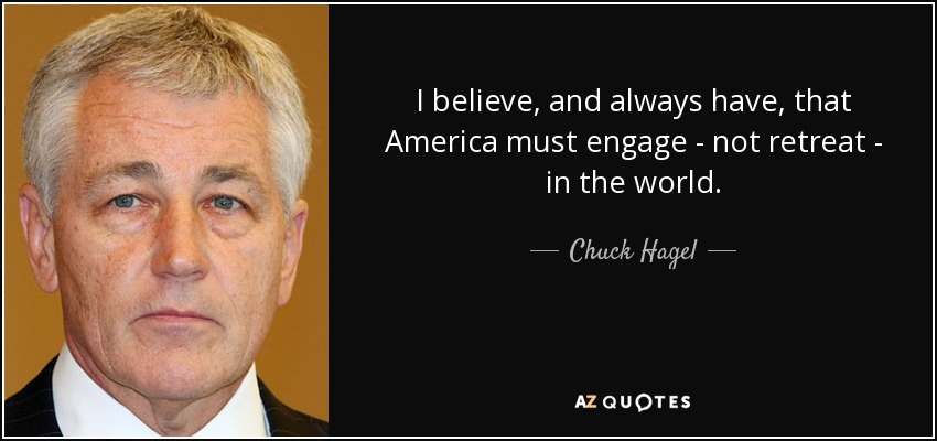 I believe, and always have, that America must engage - not retreat - in the world. - Chuck Hagel