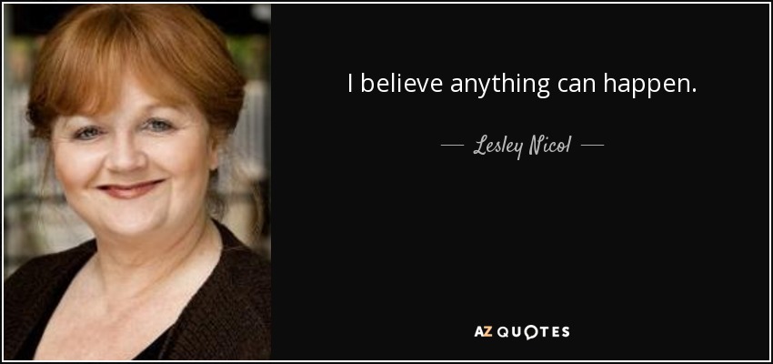 I believe anything can happen. - Lesley Nicol