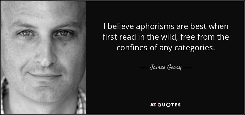 I believe aphorisms are best when first read in the wild, free from the confines of any categories. - James Geary