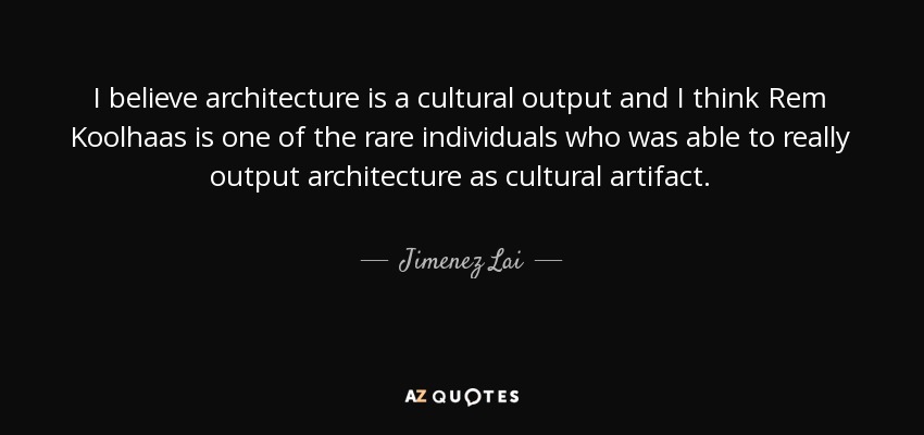 I believe architecture is a cultural output and I think Rem Koolhaas is one of the rare individuals who was able to really output architecture as cultural artifact. - Jimenez Lai