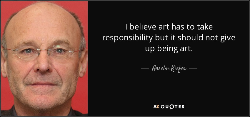 I believe art has to take responsibility but it should not give up being art. - Anselm Kiefer