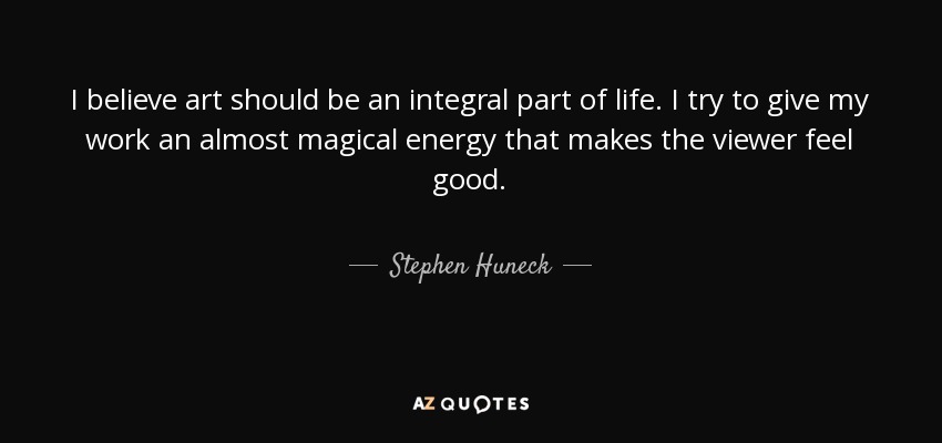 I believe art should be an integral part of life. I try to give my work an almost magical energy that makes the viewer feel good. - Stephen Huneck