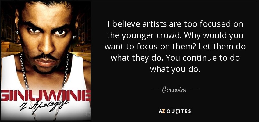I believe artists are too focused on the younger crowd. Why would you want to focus on them? Let them do what they do. You continue to do what you do. - Ginuwine