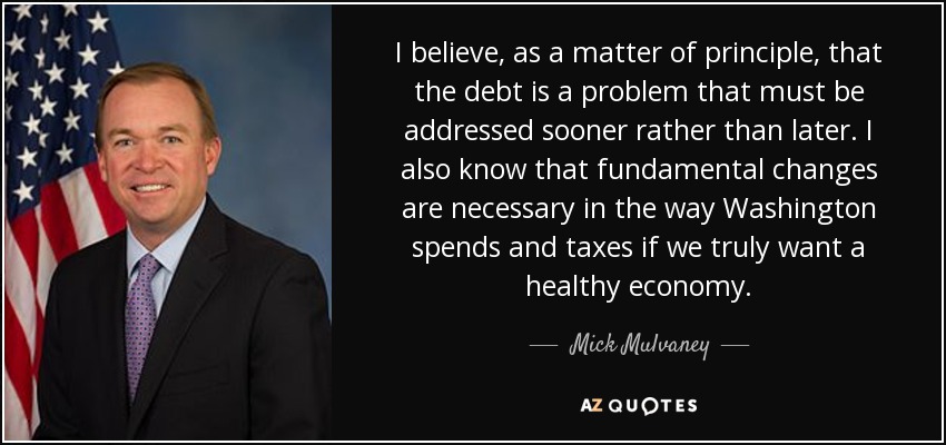 I believe, as a matter of principle, that the debt is a problem that must be addressed sooner rather than later. I also know that fundamental changes are necessary in the way Washington spends and taxes if we truly want a healthy economy. - Mick Mulvaney