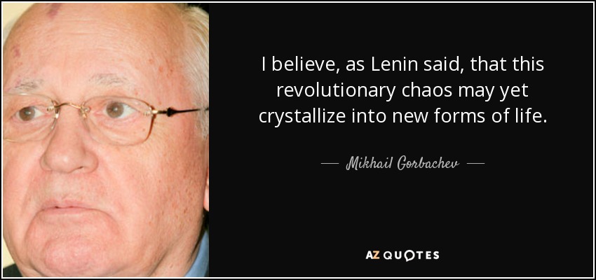 I believe, as Lenin said, that this revolutionary chaos may yet crystallize into new forms of life. - Mikhail Gorbachev