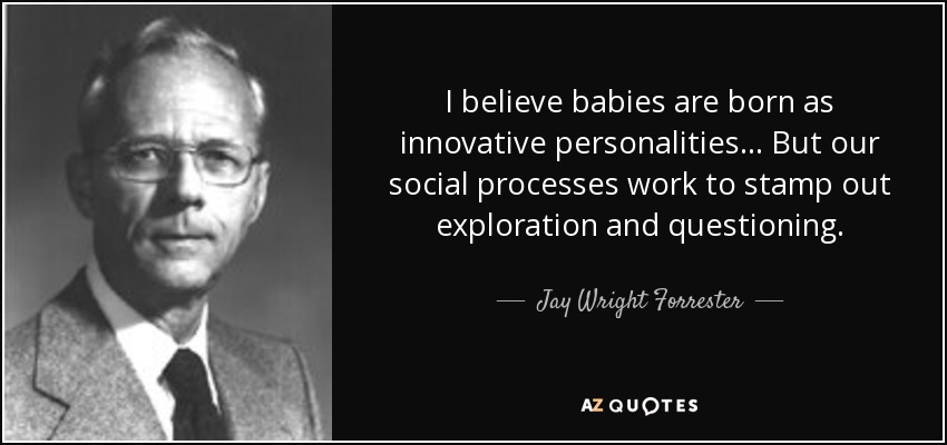 I believe babies are born as innovative personalities... But our social processes work to stamp out exploration and questioning. - Jay Wright Forrester