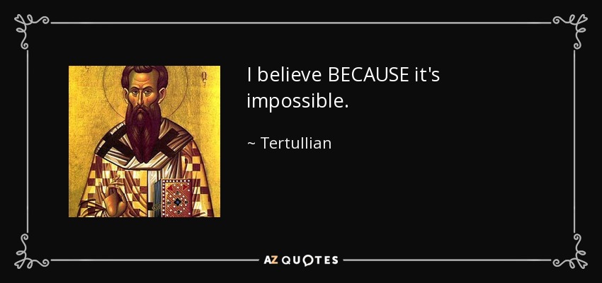 I believe BECAUSE it's impossible. - Tertullian