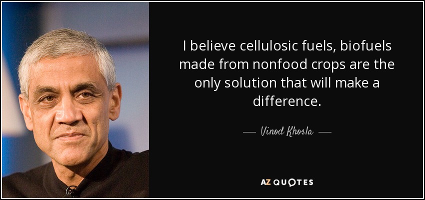 I believe cellulosic fuels, biofuels made from nonfood crops are the only solution that will make a difference. - Vinod Khosla