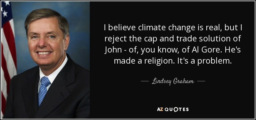 I believe climate change is real, but I reject the cap and trade solution of John - of, you know, of Al Gore. He's made a religion. It's a problem. - Lindsey Graham
