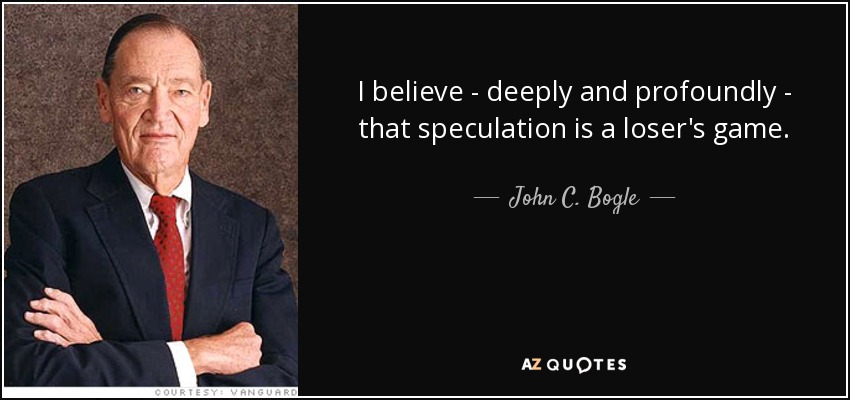 I believe - deeply and profoundly - that speculation is a loser's game. - John C. Bogle
