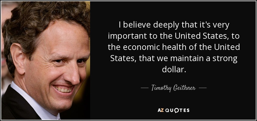 I believe deeply that it's very important to the United States, to the economic health of the United States, that we maintain a strong dollar. - Timothy Geithner
