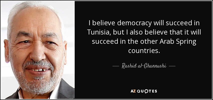 I believe democracy will succeed in Tunisia, but I also believe that it will succeed in the other Arab Spring countries. - Rashid al-Ghannushi
