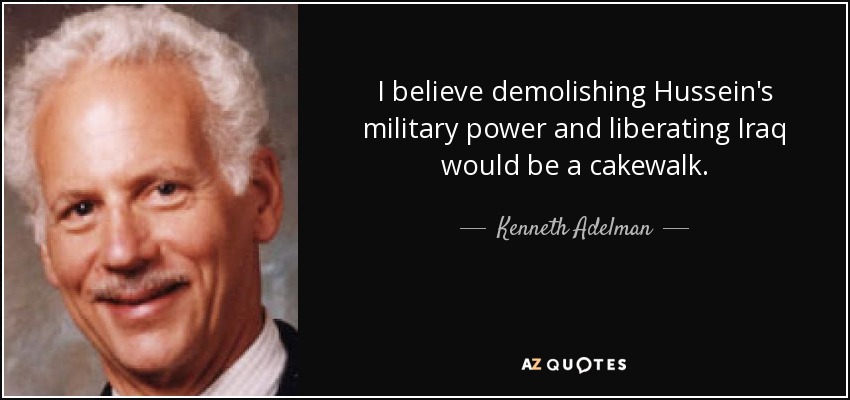 I believe demolishing Hussein's military power and liberating Iraq would be a cakewalk. - Kenneth Adelman