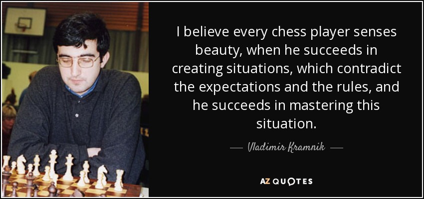 I believe every chess player senses beauty, when he succeeds in creating situations, which contradict the expectations and the rules, and he succeeds in mastering this situation. - Vladimir Kramnik