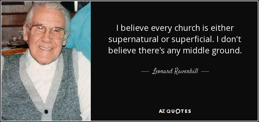 I believe every church is either supernatural or superficial. I don't believe there's any middle ground. - Leonard Ravenhill