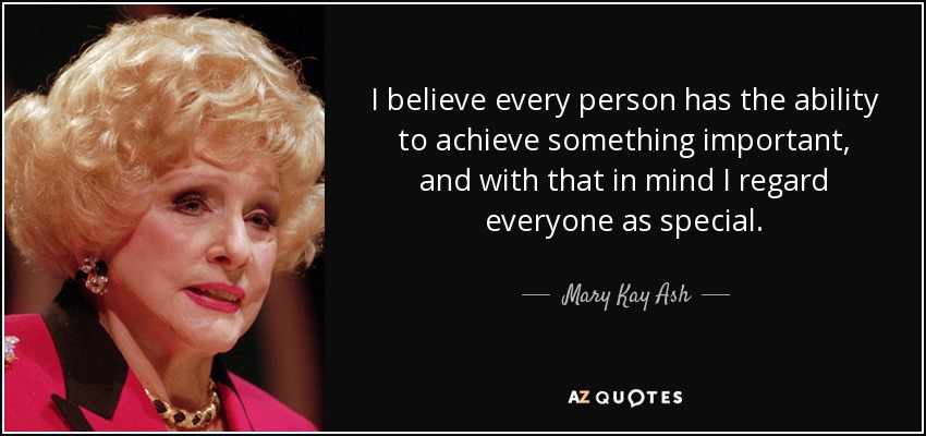I believe every person has the ability to achieve something important, and with that in mind I regard everyone as special. - Mary Kay Ash
