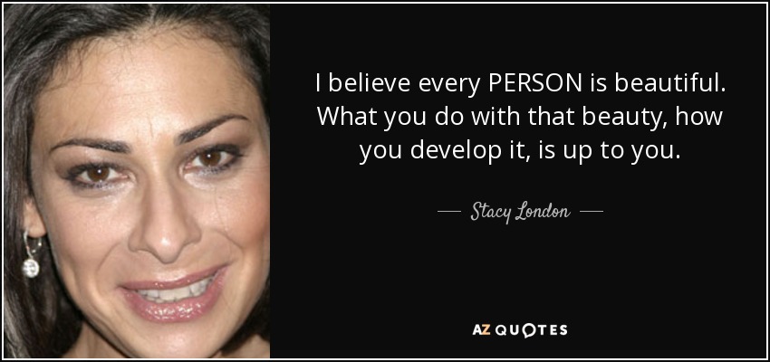 I believe every PERSON is beautiful. What you do with that beauty, how you develop it, is up to you. - Stacy London