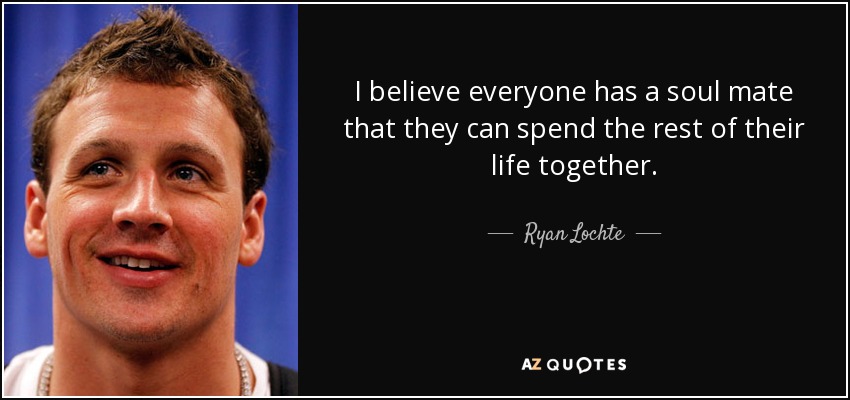 I believe everyone has a soul mate that they can spend the rest of their life together. - Ryan Lochte