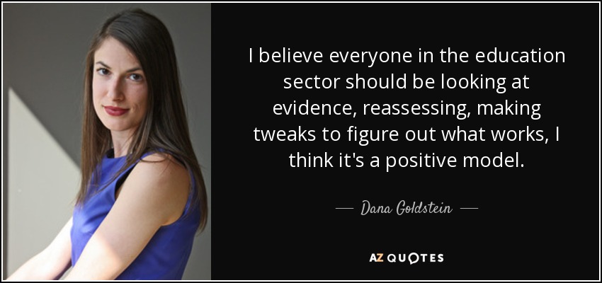 I believe everyone in the education sector should be looking at evidence, reassessing, making tweaks to figure out what works, I think it's a positive model. - Dana Goldstein