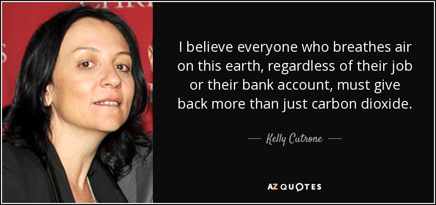 I believe everyone who breathes air on this earth, regardless of their job or their bank account, must give back more than just carbon dioxide. - Kelly Cutrone