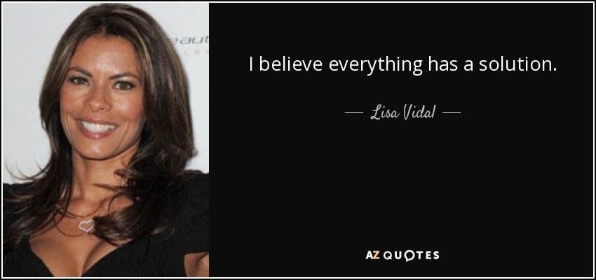I believe everything has a solution. - Lisa Vidal